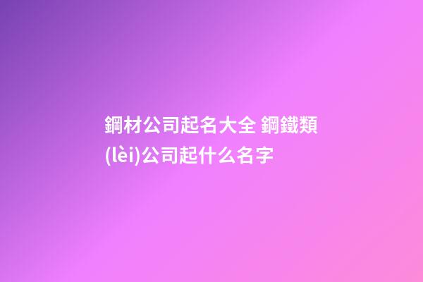 鋼材公司起名大全 鋼鐵類(lèi)公司起什么名字-第1張-公司起名-玄機(jī)派